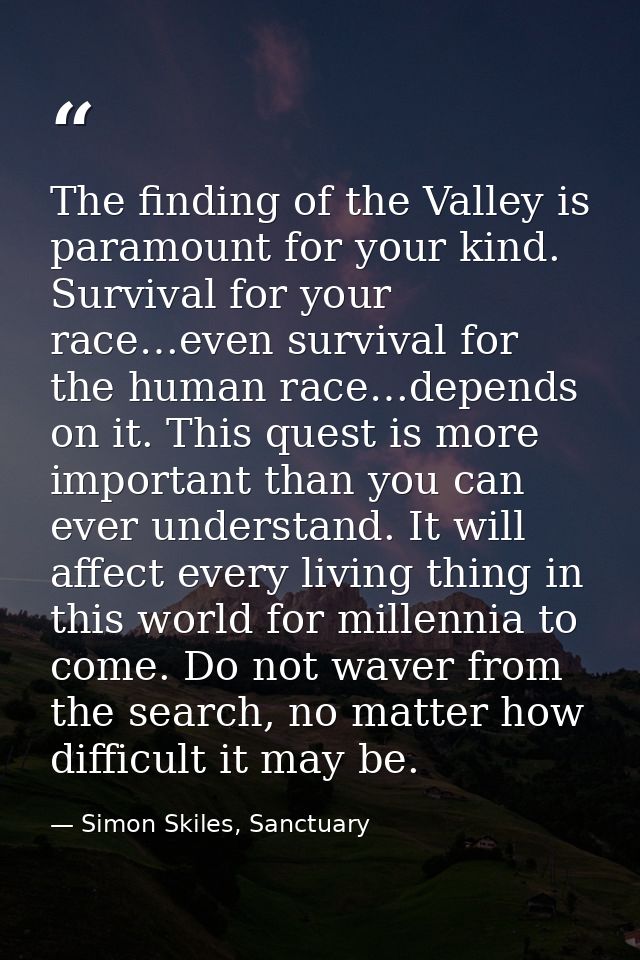 The finding of the Valley is paramount for your kind. Survival for your race…even survival for the human race…depends on — Simon Skiles, Sanctuary