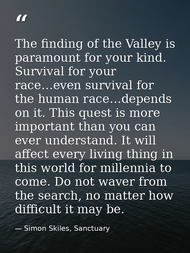 The finding of the Valley is paramount for your kind. Survival for your race…even survival for the human race…depends on — Simon Skiles, Sanctuary