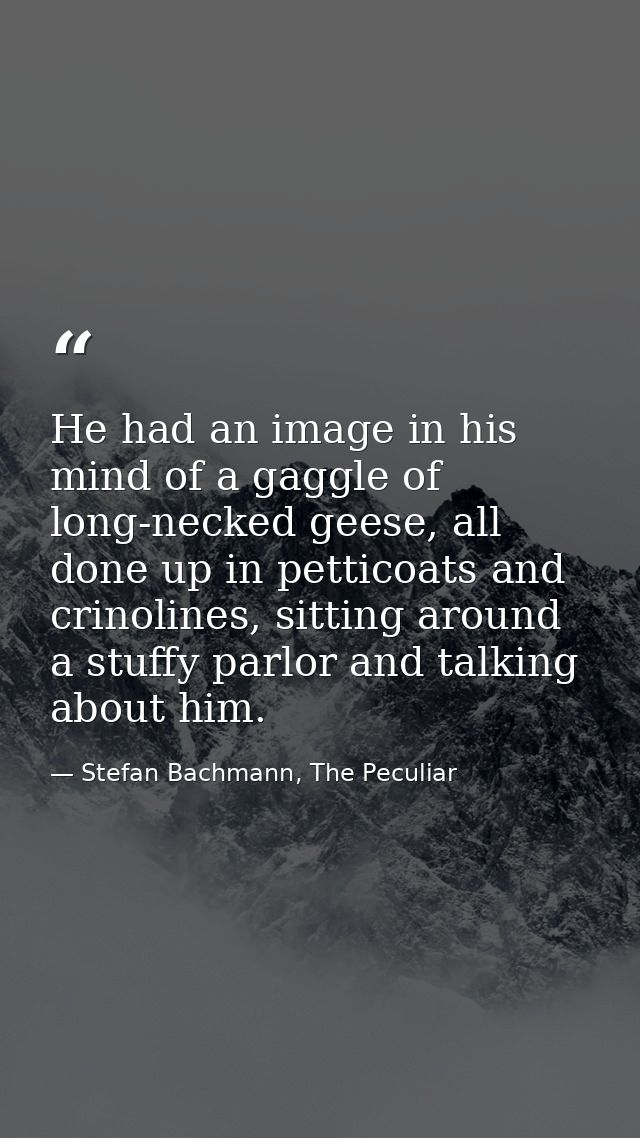 He had an image in his mind of a gaggle of long-necked geese, all done up in petticoats and crinolines, sitting around a — Stefan Bachmann, The Peculiar