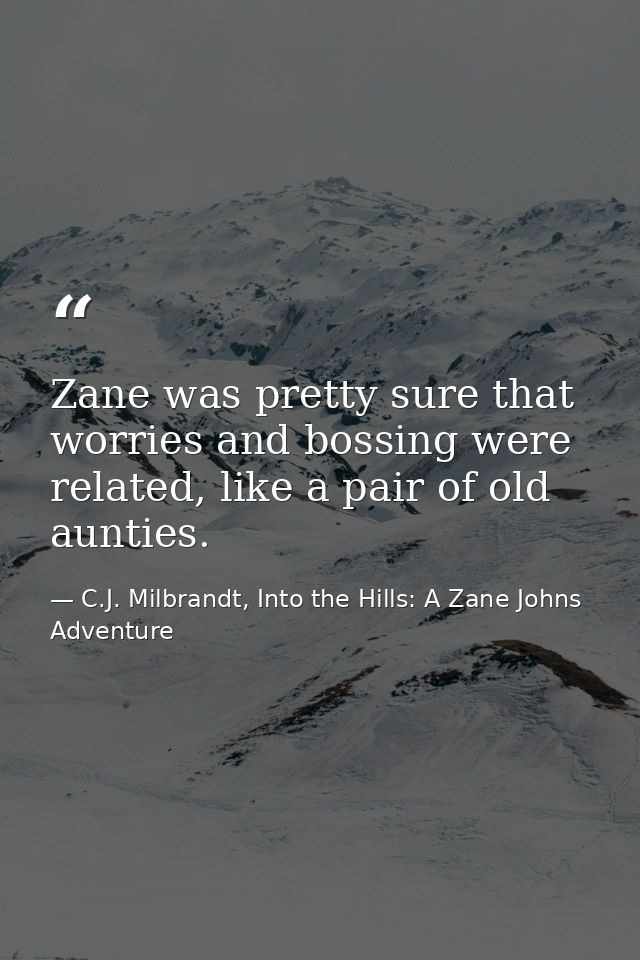Zane was pretty sure that worries and bossing were related, like a pair of old aunties. — C.J. Milbrandt, Into the Hills: A Zane Johns Adventure