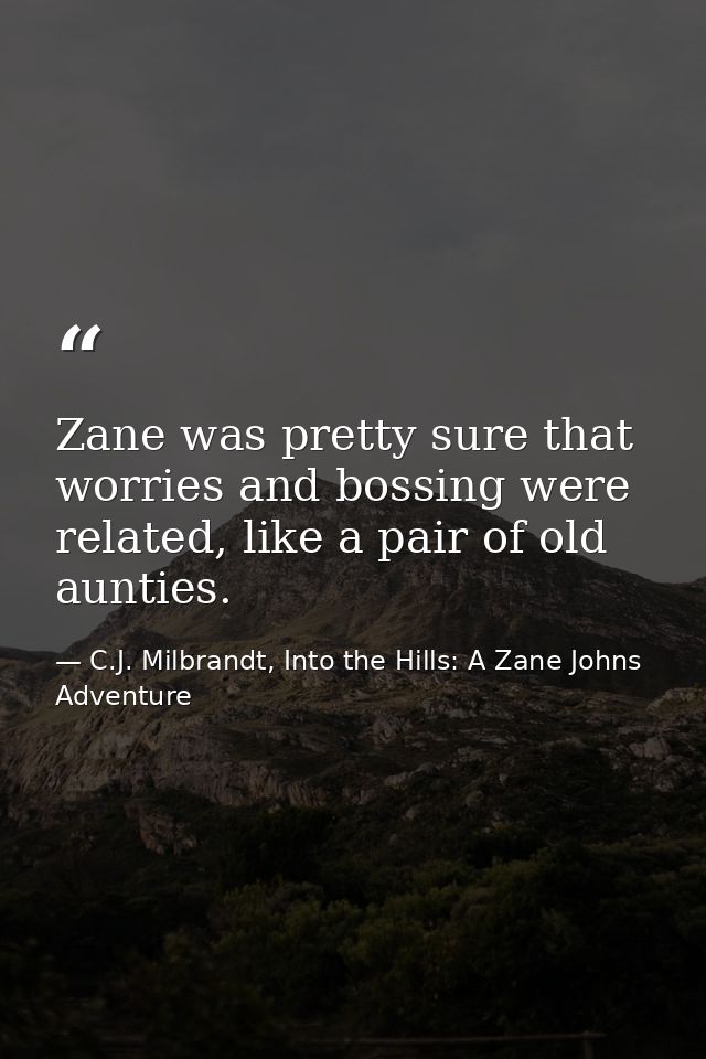 Zane was pretty sure that worries and bossing were related, like a pair of old aunties. — C.J. Milbrandt, Into the Hills: A Zane Johns Adventure