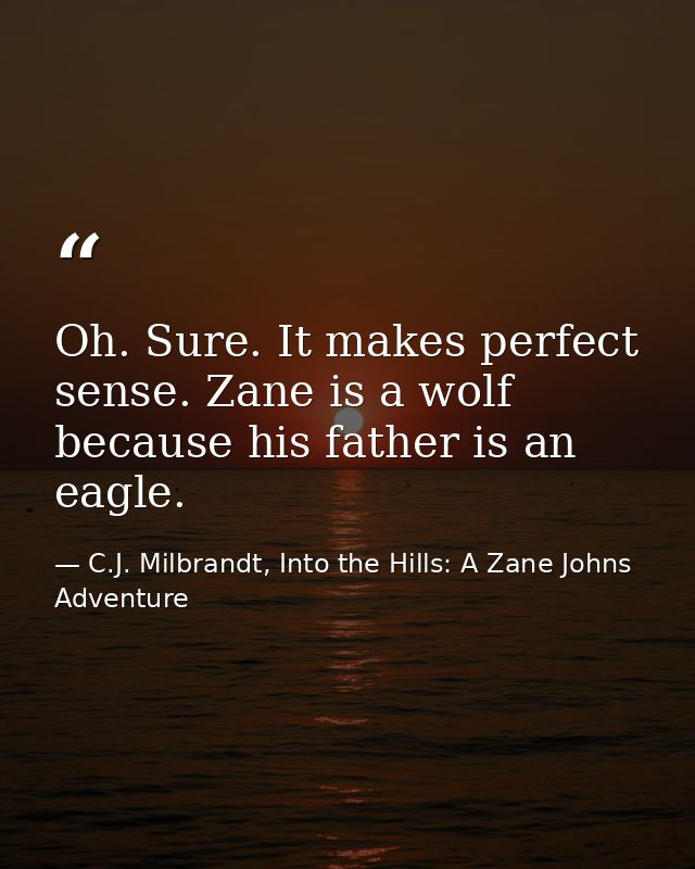 Oh. Sure. It makes perfect sense. Zane is a wolf because his father is an eagle. — C.J. Milbrandt, Into the Hills: A Zane Johns Adventure