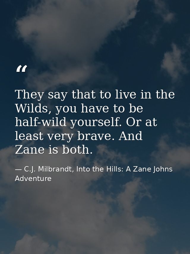 They say that to live in the Wilds, you have to be half-wild yourself. Or at least very brave. And Zane is both. — C.J. Milbrandt, Into the Hills: A Zane Johns Adventure
