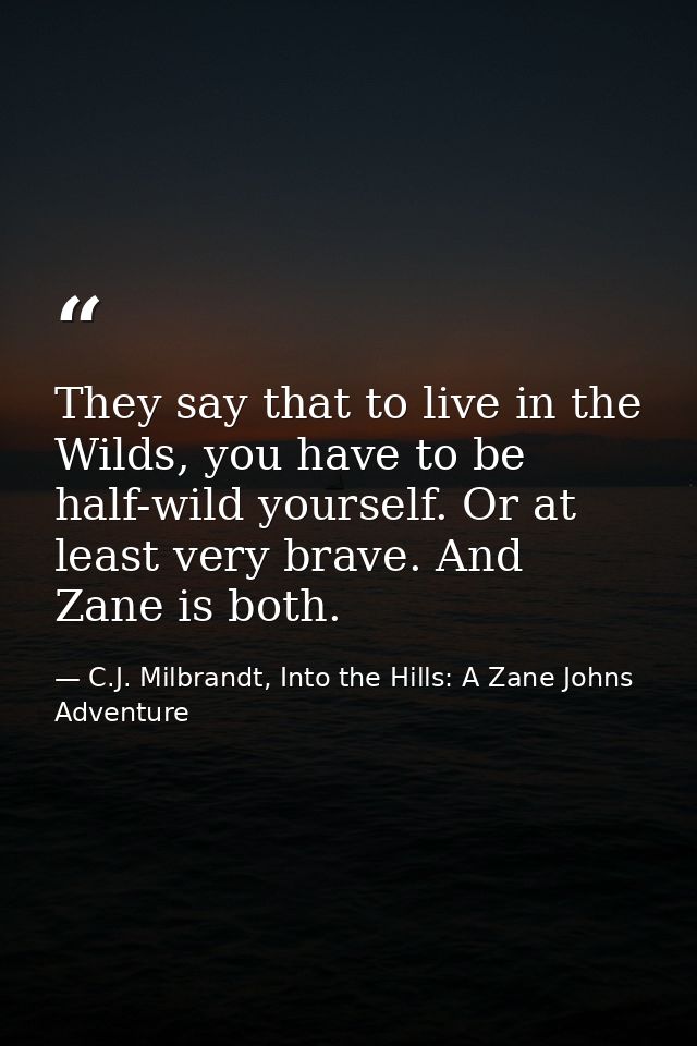 They say that to live in the Wilds, you have to be half-wild yourself. Or at least very brave. And Zane is both. — C.J. Milbrandt, Into the Hills: A Zane Johns Adventure
