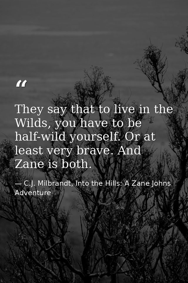 They say that to live in the Wilds, you have to be half-wild yourself. Or at least very brave. And Zane is both. — C.J. Milbrandt, Into the Hills: A Zane Johns Adventure
