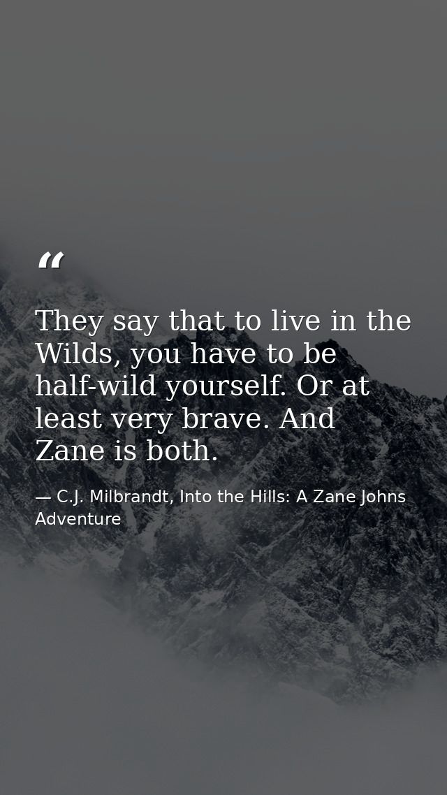 They say that to live in the Wilds, you have to be half-wild yourself. Or at least very brave. And Zane is both. — C.J. Milbrandt, Into the Hills: A Zane Johns Adventure