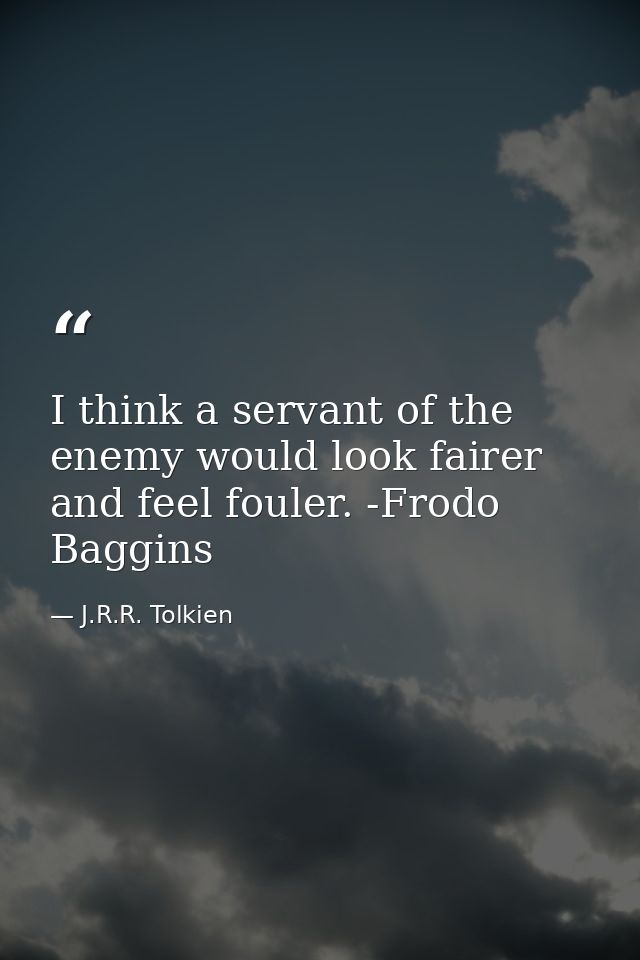 I think a servant of the enemy would look fairer and feel fouler. -Frodo Baggins — J.R.R. Tolkien