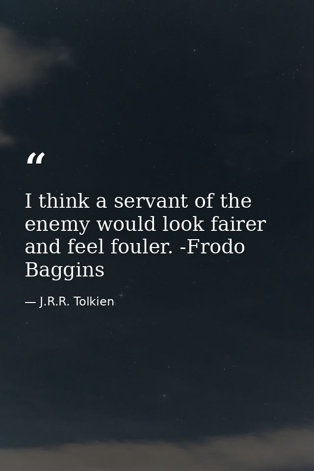 I think a servant of the enemy would look fairer and feel fouler. -Frodo Baggins — J.R.R. Tolkien