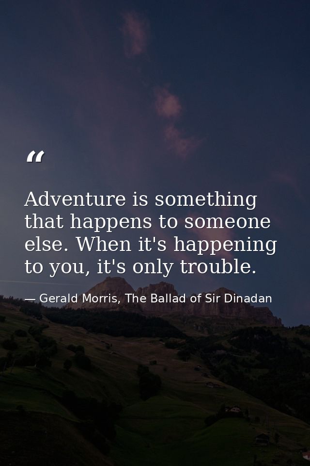 Adventure is something that happens to someone else. When it's happening to you, it's only trouble. — Gerald Morris, The Ballad of Sir Dinadan