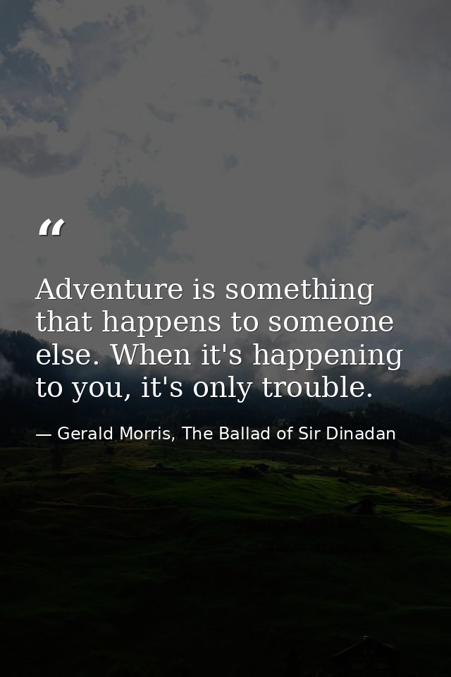 Adventure is something that happens to someone else. When it's happening to you, it's only trouble. — Gerald Morris, The Ballad of Sir Dinadan
