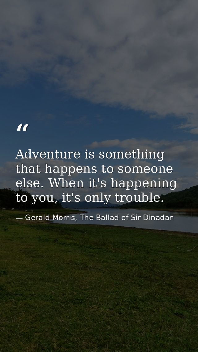 Adventure is something that happens to someone else. When it's happening to you, it's only trouble. — Gerald Morris, The Ballad of Sir Dinadan
