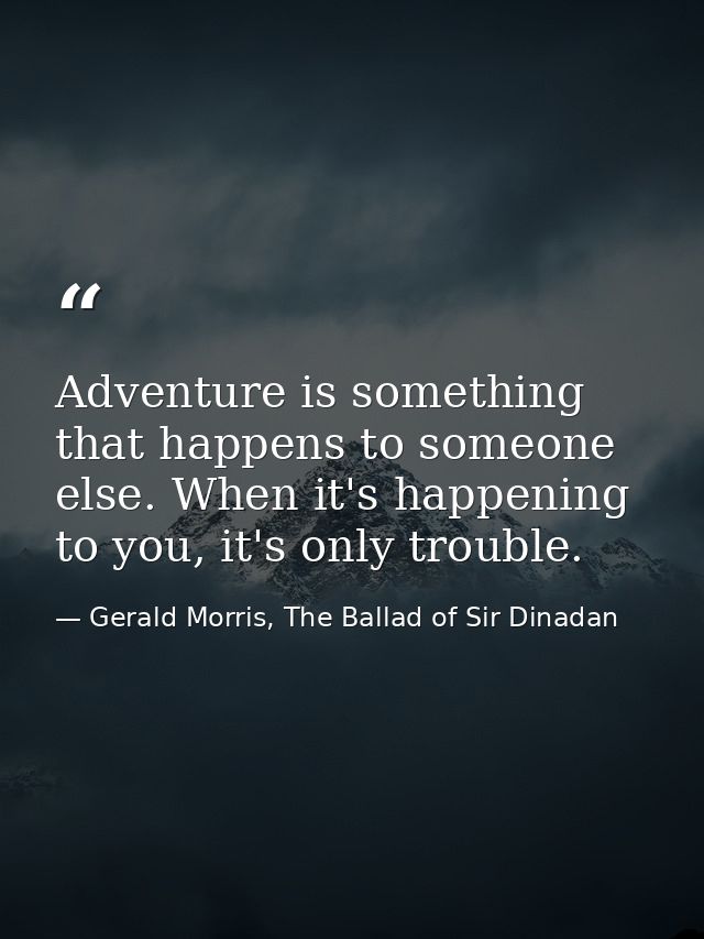 Adventure is something that happens to someone else. When it's happening to you, it's only trouble. — Gerald Morris, The Ballad of Sir Dinadan