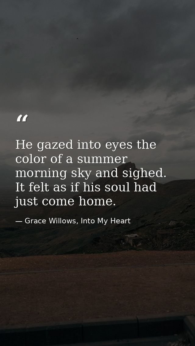 He gazed into eyes the color of a summer morning sky and sighed. It felt as if his soul had just come home. — Grace Willows, Into My Heart