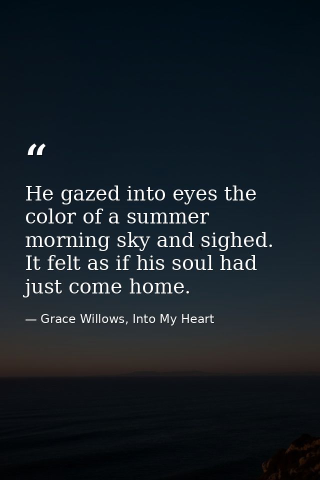 He gazed into eyes the color of a summer morning sky and sighed. It felt as if his soul had just come home. — Grace Willows, Into My Heart