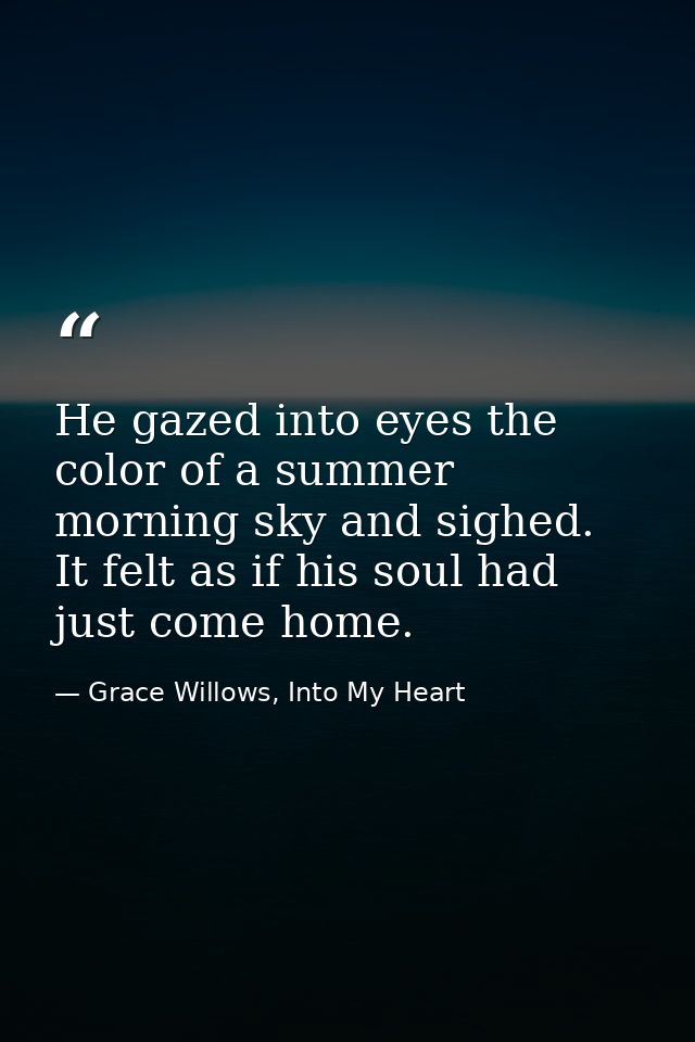 He gazed into eyes the color of a summer morning sky and sighed. It felt as if his soul had just come home. — Grace Willows, Into My Heart