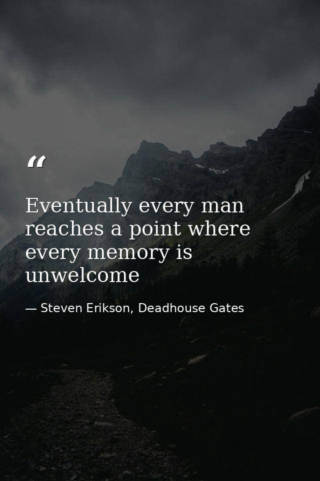 Eventually every man reaches a point where every memory is unwelcome — Steven Erikson, Deadhouse Gates