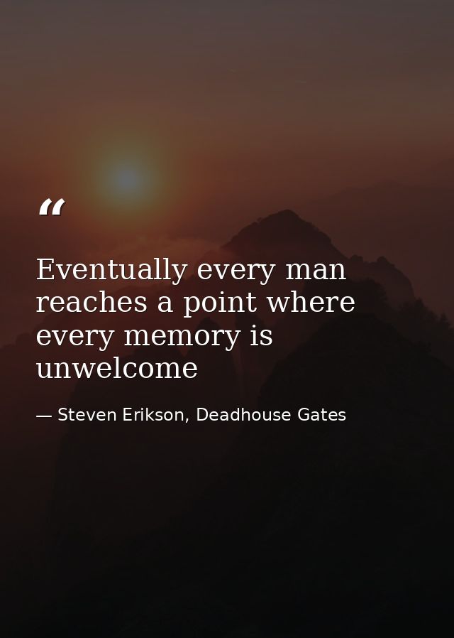 Eventually every man reaches a point where every memory is unwelcome — Steven Erikson, Deadhouse Gates