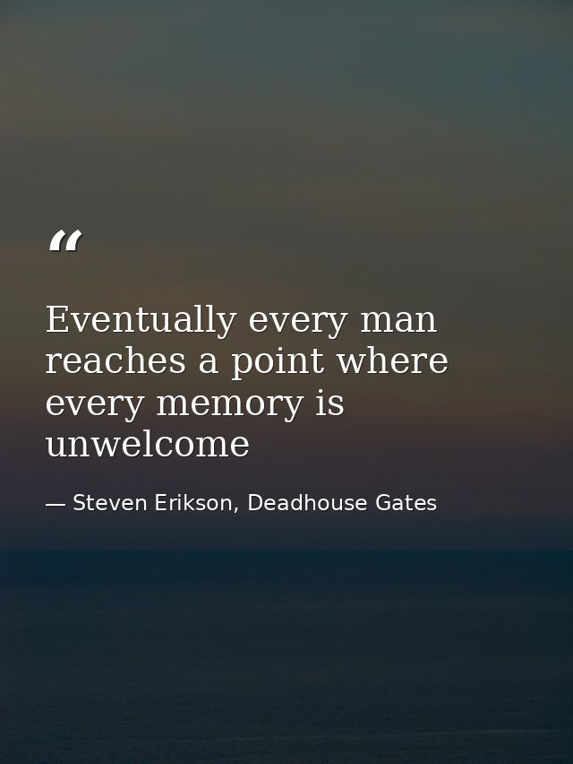 Eventually every man reaches a point where every memory is unwelcome — Steven Erikson, Deadhouse Gates