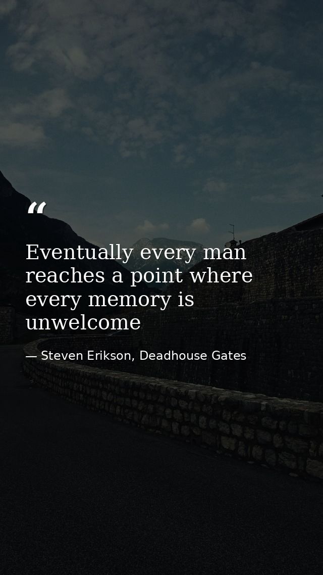 Eventually every man reaches a point where every memory is unwelcome — Steven Erikson, Deadhouse Gates