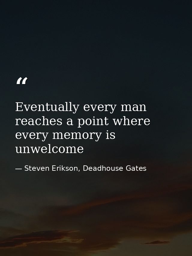 Eventually every man reaches a point where every memory is unwelcome — Steven Erikson, Deadhouse Gates