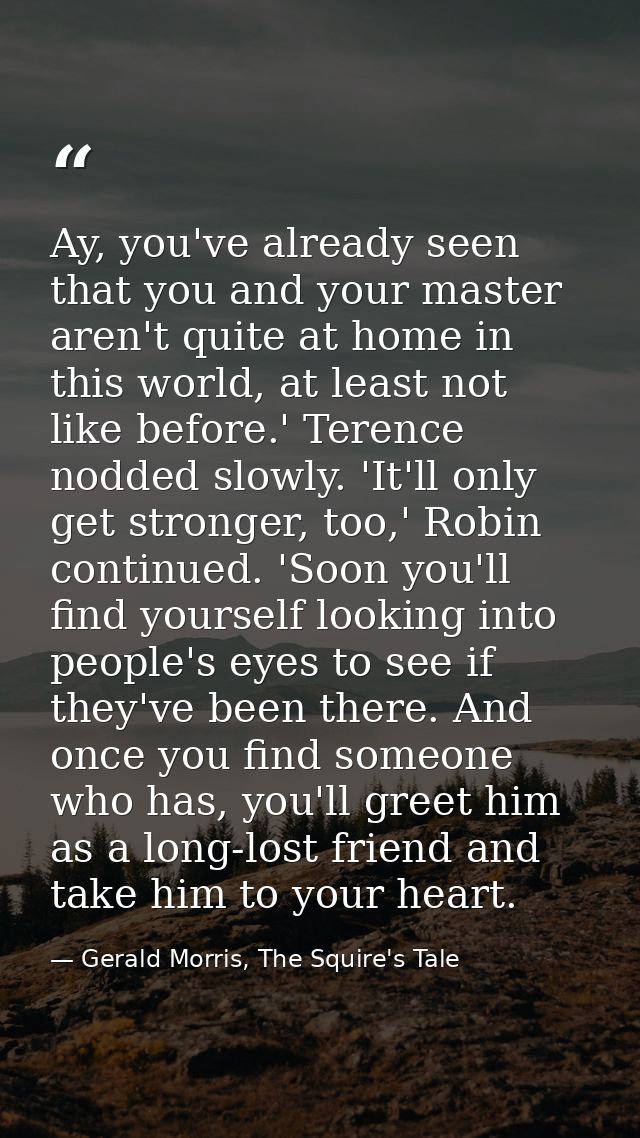 Ay, you've already seen that you and your master aren't quite at home in this world, at least not like before.' Terence  — Gerald Morris, The Squire's Tale
