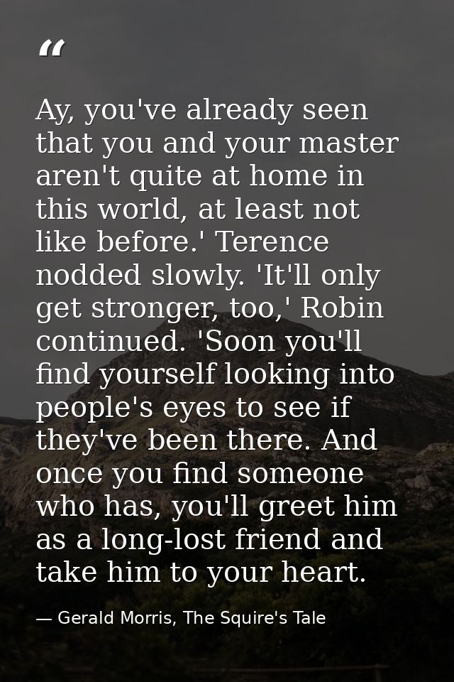 Ay, you've already seen that you and your master aren't quite at home in this world, at least not like before.' Terence  — Gerald Morris, The Squire's Tale