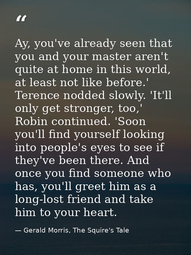 Ay, you've already seen that you and your master aren't quite at home in this world, at least not like before.' Terence  — Gerald Morris, The Squire's Tale