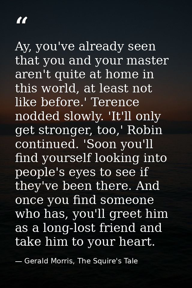 Ay, you've already seen that you and your master aren't quite at home in this world, at least not like before.' Terence  — Gerald Morris, The Squire's Tale