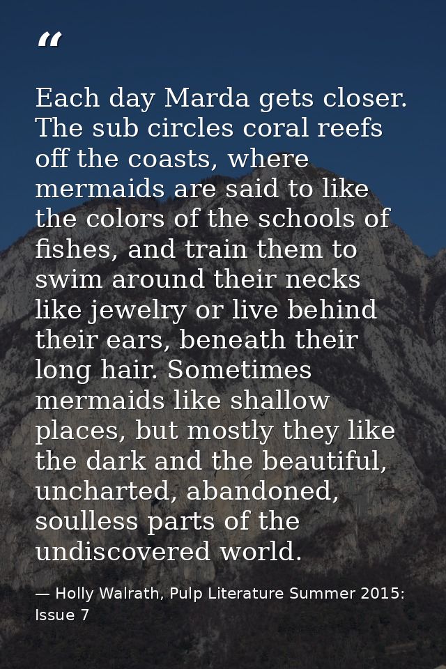 Each day Marda gets closer. The sub circles coral reefs off the coasts, where mermaids are said to like the colors of th — Holly Walrath, Pulp Literature Summer 2015: Issue 7