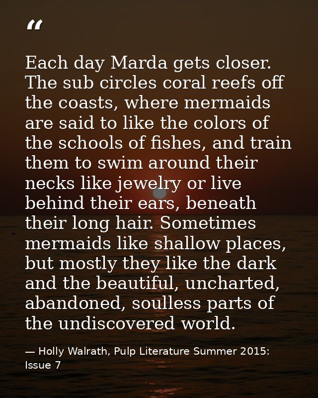 Each day Marda gets closer. The sub circles coral reefs off the coasts, where mermaids are said to like the colors of th — Holly Walrath, Pulp Literature Summer 2015: Issue 7