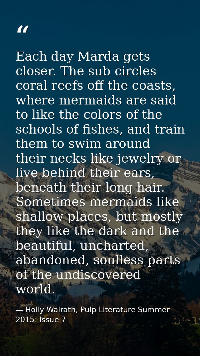 Each day Marda gets closer. The sub circles coral reefs off the coasts, where mermaids are said to like the colors of th — Holly Walrath, Pulp Literature Summer 2015: Issue 7