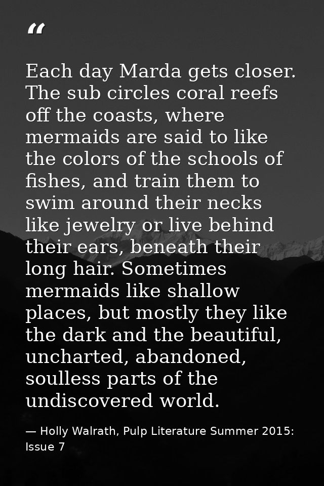 Each day Marda gets closer. The sub circles coral reefs off the coasts, where mermaids are said to like the colors of th — Holly Walrath, Pulp Literature Summer 2015: Issue 7