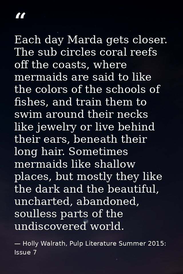 Each day Marda gets closer. The sub circles coral reefs off the coasts, where mermaids are said to like the colors of th — Holly Walrath, Pulp Literature Summer 2015: Issue 7