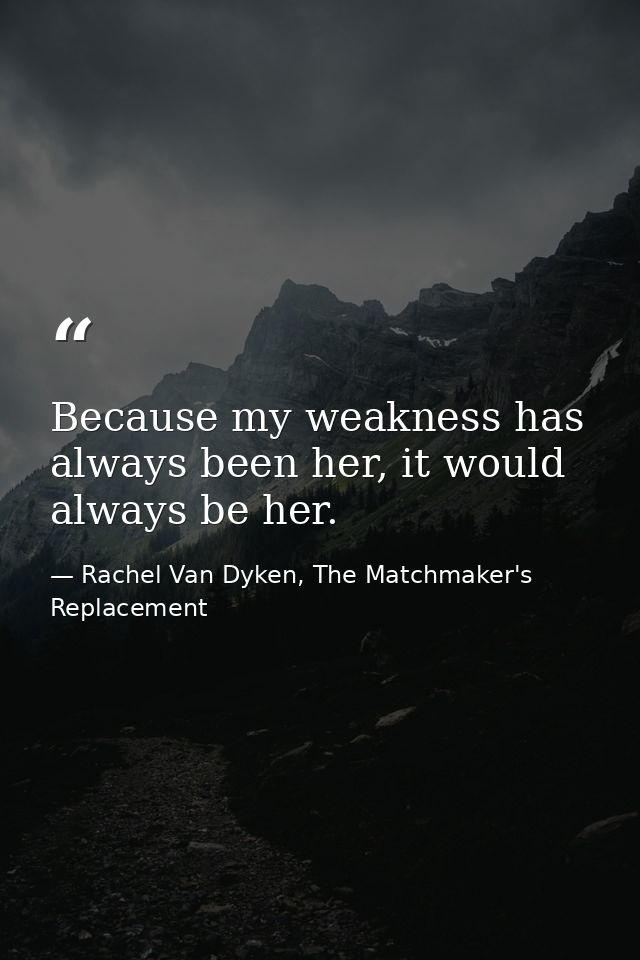 Because my weakness has always been her, it would always be her. — Rachel Van Dyken, The Matchmaker's Replacement