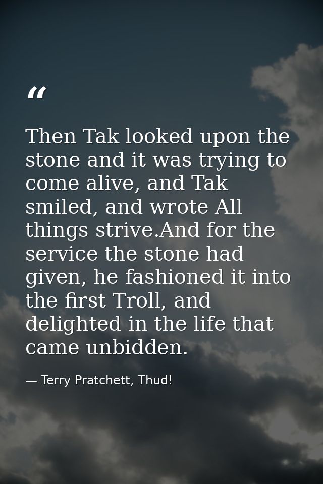 Then Tak looked upon the stone and it was trying to come alive, and Tak smiled, and wrote All things strive.And for the  — Terry Pratchett, Thud!