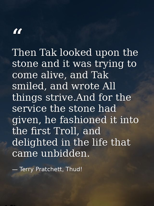 Then Tak looked upon the stone and it was trying to come alive, and Tak smiled, and wrote All things strive.And for the  — Terry Pratchett, Thud!