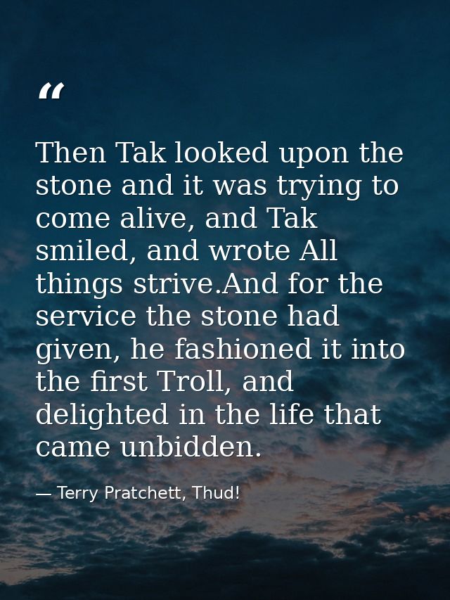 Then Tak looked upon the stone and it was trying to come alive, and Tak smiled, and wrote All things strive.And for the  — Terry Pratchett, Thud!