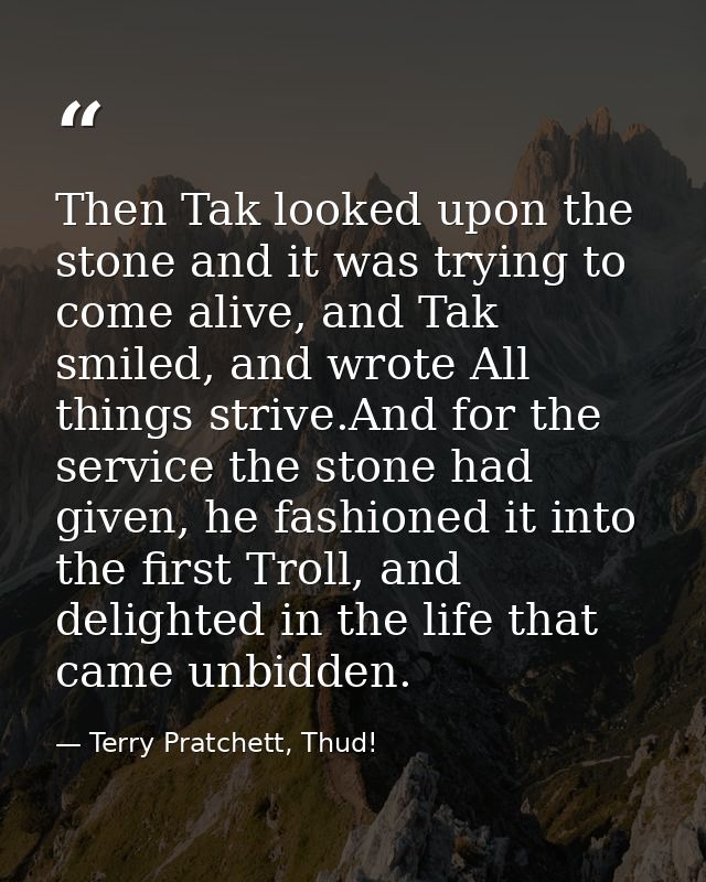 Then Tak looked upon the stone and it was trying to come alive, and Tak smiled, and wrote All things strive.And for the  — Terry Pratchett, Thud!
