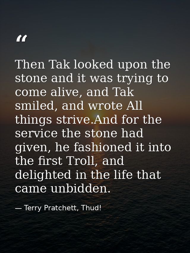 Then Tak looked upon the stone and it was trying to come alive, and Tak smiled, and wrote All things strive.And for the  — Terry Pratchett, Thud!