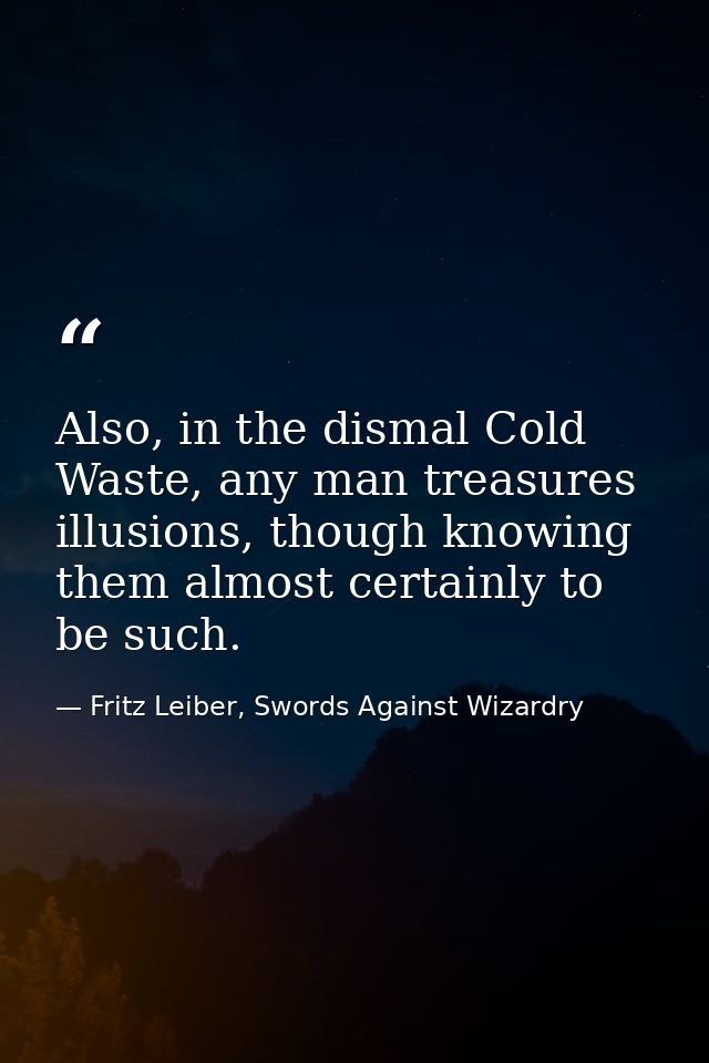 Also, in the dismal Cold Waste, any man treasures illusions, though knowing them almost certainly to be such. — Fritz Leiber, Swords Against Wizardry