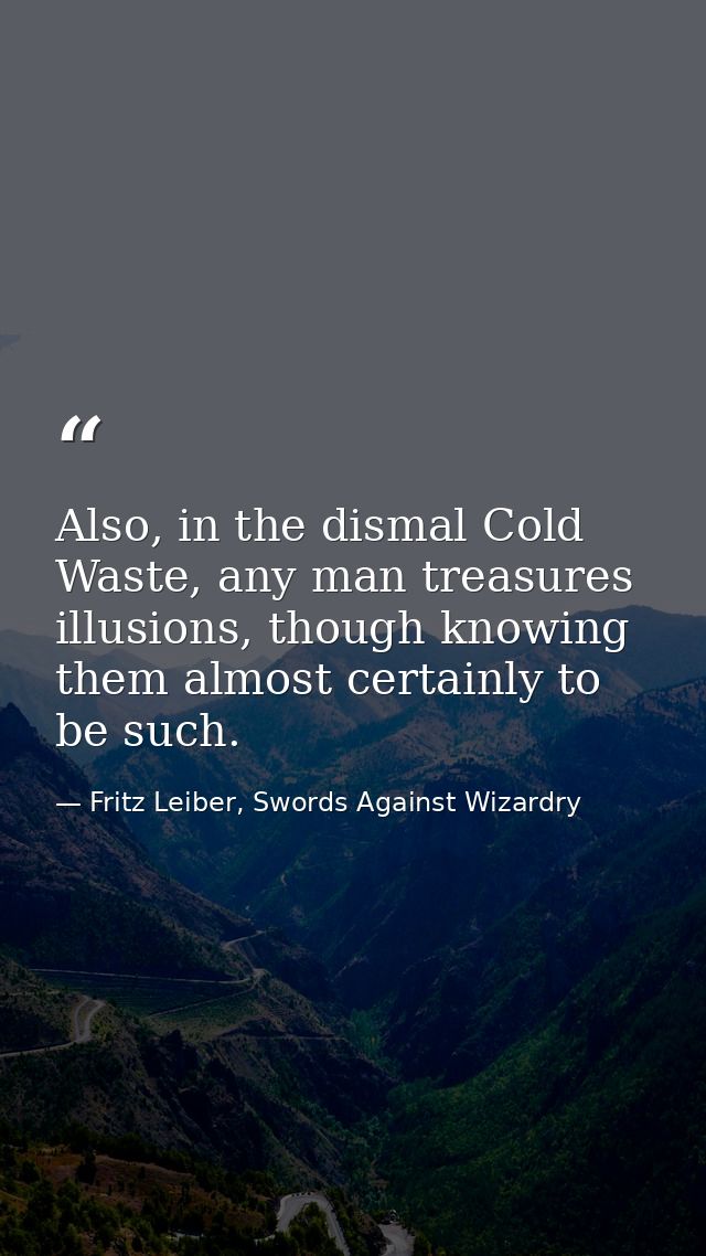 Also, in the dismal Cold Waste, any man treasures illusions, though knowing them almost certainly to be such. — Fritz Leiber, Swords Against Wizardry