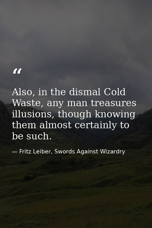 Also, in the dismal Cold Waste, any man treasures illusions, though knowing them almost certainly to be such. — Fritz Leiber, Swords Against Wizardry