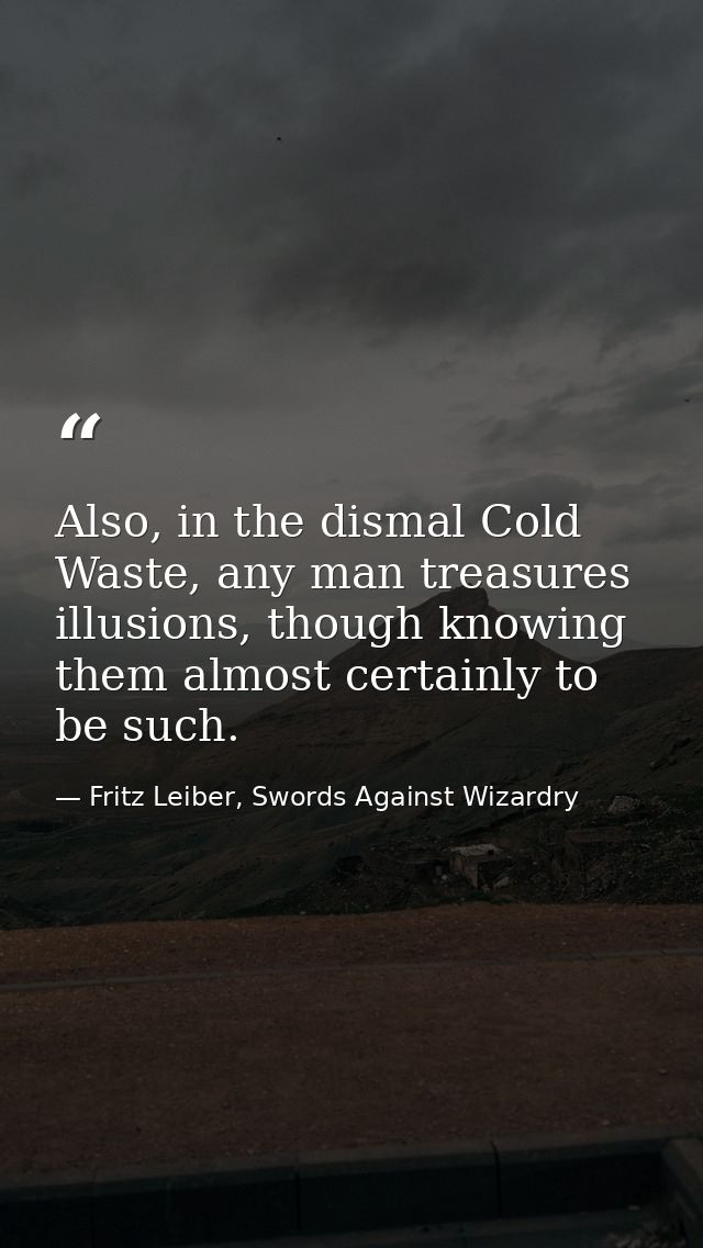 Also, in the dismal Cold Waste, any man treasures illusions, though knowing them almost certainly to be such. — Fritz Leiber, Swords Against Wizardry