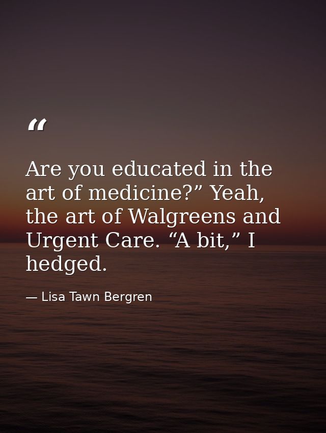 Are you educated in the art of medicine?” Yeah, the art of Walgreens and Urgent Care. “A bit,” I hedged. — Lisa Tawn Bergren