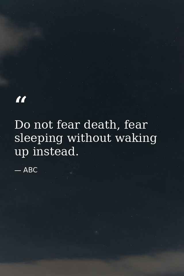 Do not fear death, fear sleeping without waking up instead. — ABC