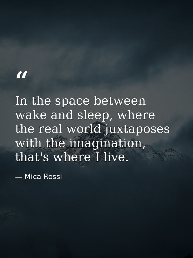 In the space between wake and sleep, where the real world juxtaposes with the imagination, that's where I live. — Mica Rossi