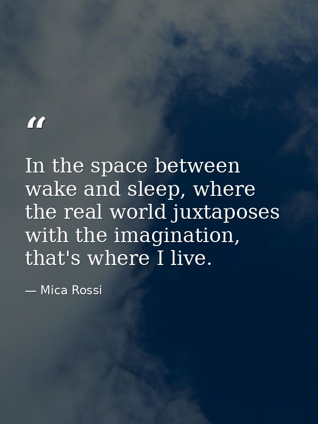 In the space between wake and sleep, where the real world juxtaposes with the imagination, that's where I live. — Mica Rossi