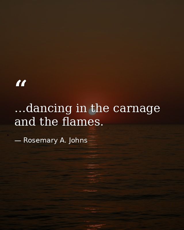 …dancing in the carnage and the flames. — Rosemary A. Johns
