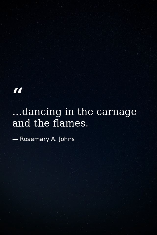 …dancing in the carnage and the flames. — Rosemary A. Johns