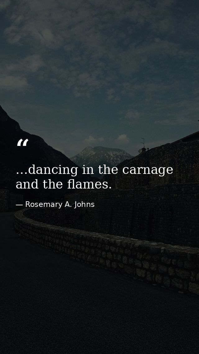 …dancing in the carnage and the flames. — Rosemary A. Johns